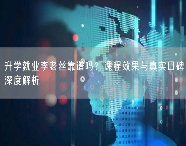 升学就业李老丝靠谱吗?课程效果与真实口碑深度解析 升学就业李老丝靠谱吗?课程效果与真实口碑深度解析