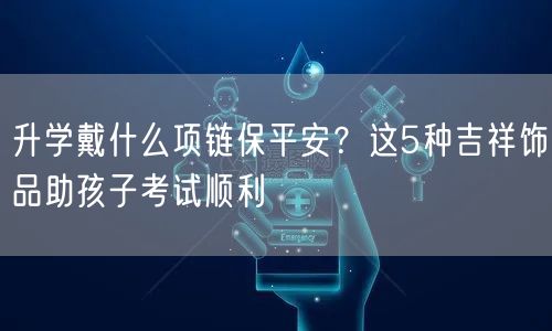 升学戴什么项链保平安?这5种吉祥饰品助孩子考试顺利 升学戴什么项链保平安?这5种吉祥饰品助孩子考试顺利