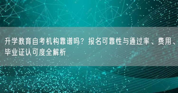 升学教育自考机构靠谱吗?报名可靠性与通过率、费用、毕业证认可度全解析 升学教育自考机构靠谱吗?报名可靠性与通过率、费用、毕业证认可度全解析