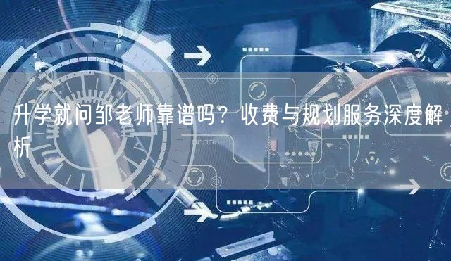 升学就问邹老师靠谱吗?收费与规划服务深度解析 升学就问邹老师靠谱吗?收费与规划服务深度解析
