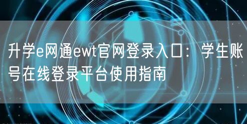 升学e网通ewt官网登录入口:学生账号在线登录平台使用指南 升学e网通ewt官网登录入口:学生账号在线登录平台使用指南