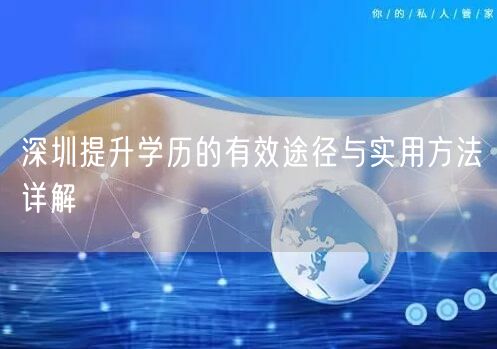 深圳提升学历的有效途径与实用方法详解 深圳提升学历的有效途径与实用方法详解