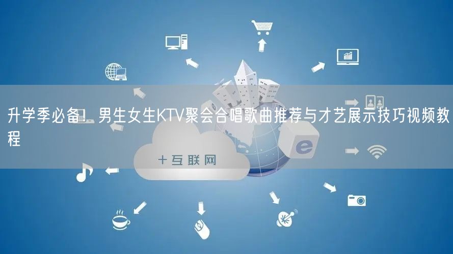升学季必备!男生女生KTV聚会合唱歌曲推荐与才艺展示技巧视频教程 升学季必备!男生女生KTV聚会合唱歌曲推荐与才艺展示技巧视频教程