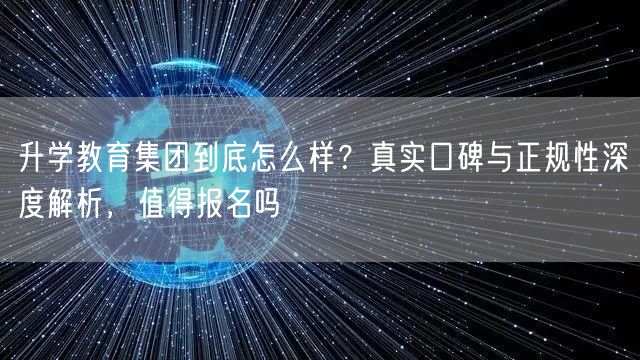 升学教育集团到底怎么样?真实口碑与正规性深度解析,值得报名吗 升学教育集团到底怎么样?真实口碑与正规性深度解析,值得报名吗