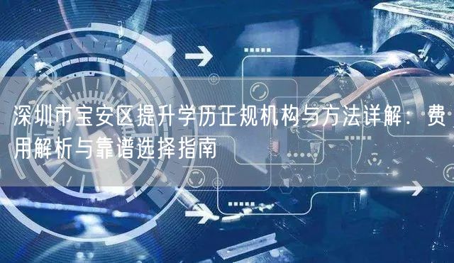 深圳市宝安区提升学历正规机构与方法详解:费用解析与靠谱选择指南 深圳市宝安区提升学历正规机构与方法详解:费用解析与靠谱选择指南