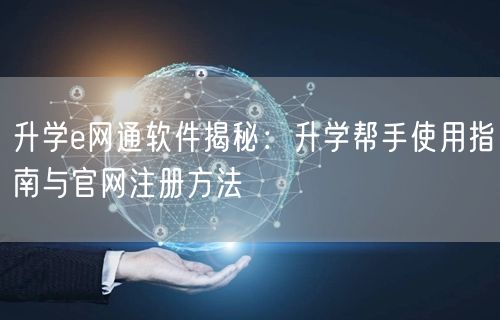 升学e网通软件揭秘:升学帮手使用指南与官网注册方法 升学e网通软件揭秘:升学帮手使用指南与官网注册方法