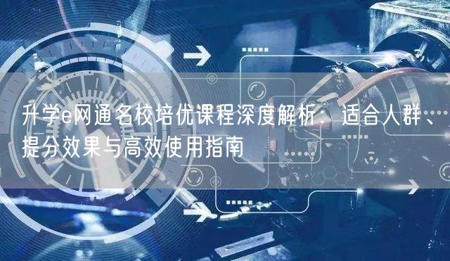 升学e网通名校培优课程深度解析:适合人群、提分效果与高效使用指南 升学e网通名校培优课程深度解析:适合人群、提分效果与高效使用指南