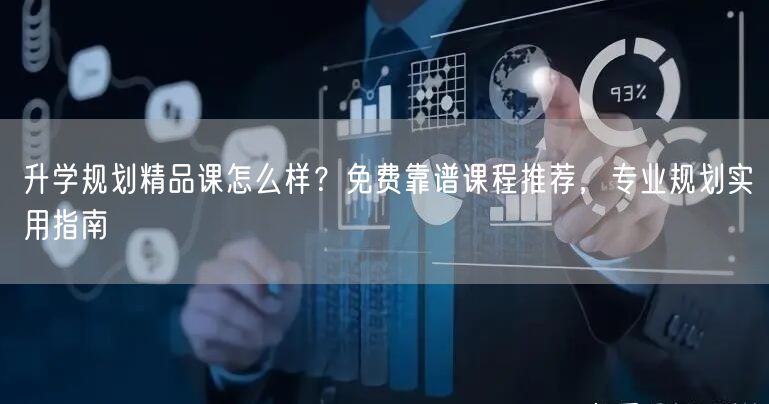 升学规划精品课怎么样？免费靠谱课程推荐，专业规划实用指南