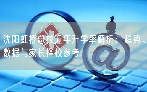 沈阳虹桥总校近年升学率解析:趋势、数据与家长择校参考 沈阳虹桥总校近年升学率解析:趋势、数据与家长择校参考