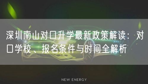深圳南山对口升学最新政策解读:对口学校、报名条件与时间全解析 深圳南山对口升学最新政策解读:对口学校、报名条件与时间全解析