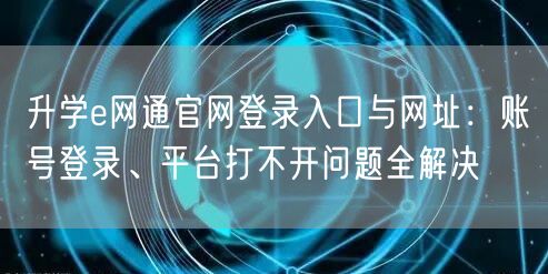 升学e网通官网登录入口与网址:账号登录、平台打不开问题全解决 升学e网通官网登录入口与网址:账号登录、平台打不开问题全解决