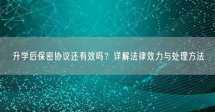 升学后保密协议还有效吗?详解法律效力与处理方法 升学后保密协议还有效吗?详解法律效力与处理方法