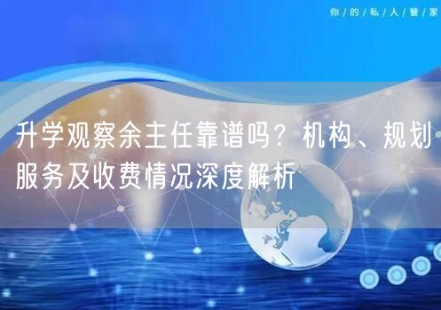 升学观察余主任靠谱吗？机构、规划服务及收费情况深度解析
