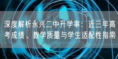 深度解析永兴二中升学率：近三年高考成绩、教学质量与学生适配性指南
