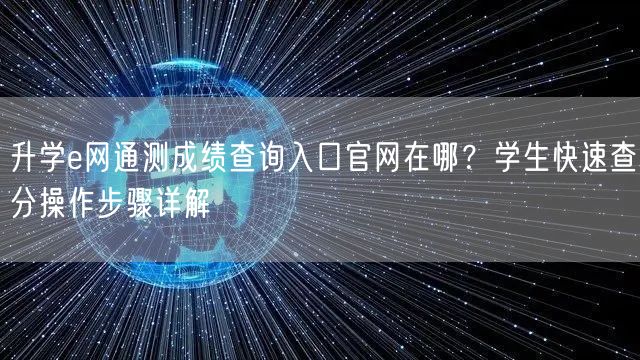 升学e网通测成绩查询入口官网在哪？学生快速查分操作步骤详解