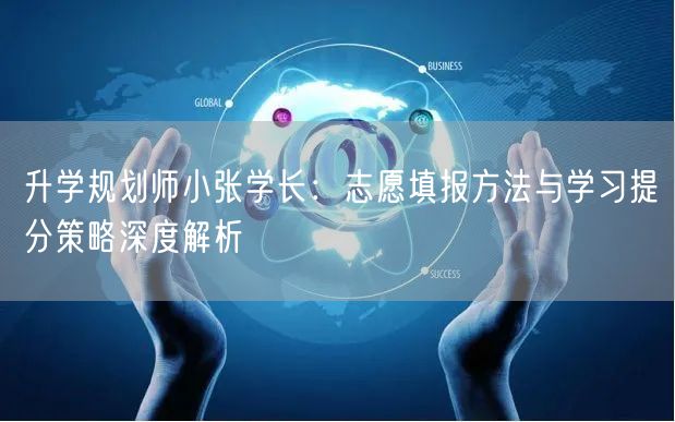升学规划师小张学长:志愿填报方法与学习提分策略深度解析 升学规划师小张学长:志愿填报方法与学习提分策略深度解析
