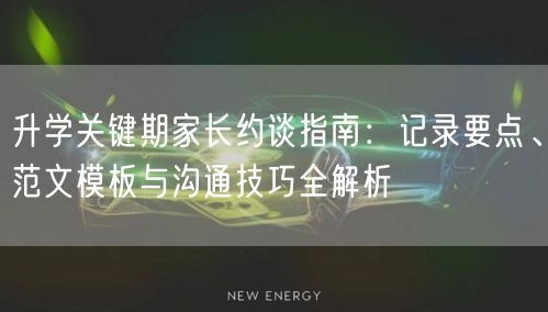 升学关键期家长约谈指南:记录要点、范文模板与沟通技巧全解析 升学关键期家长约谈指南:记录要点、范文模板与沟通技巧全解析