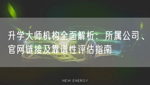 升学大师机构全面解析:所属公司、官网链接及靠谱性评估指南 升学大师机构全面解析:所属公司、官网链接及靠谱性评估指南