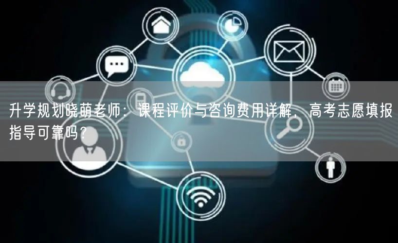 升学规划晓萌老师：课程评价与咨询费用详解，高考志愿填报指导可靠吗？