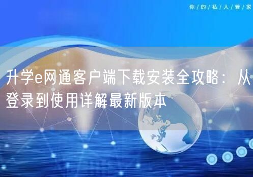 升学e网通客户端下载安装全攻略：从登录到使用详解最新版本