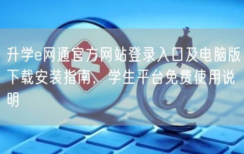 升学e网通官方网站登录入口及电脑版下载安装指南,学生平台免费使用说明 升学e网通官方网站登录入口及电脑版下载安装指南,学生平台免费使用说明