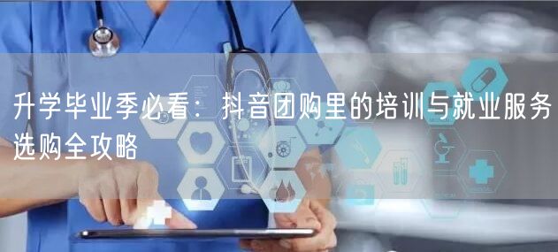 升学毕业季必看：抖音团购里的培训与就业服务选购全攻略