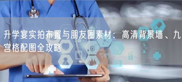 升学宴实拍布置与朋友圈素材：高清背景墙、九宫格配图全攻略