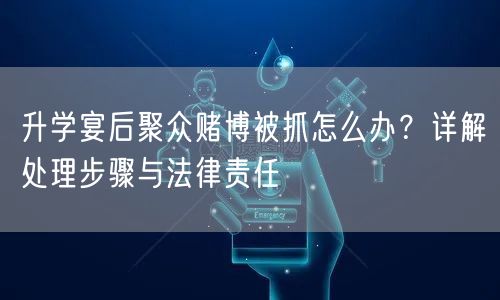 升学宴后聚众赌博被抓怎么办？详解处理步骤与法律责任