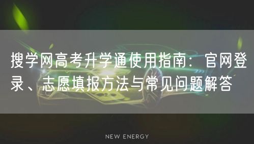 搜学网高考升学通使用指南:官网登录、志愿填报方法与常见问题解答 搜学网高考升学通使用指南:官网登录、志愿填报方法与常见问题解答