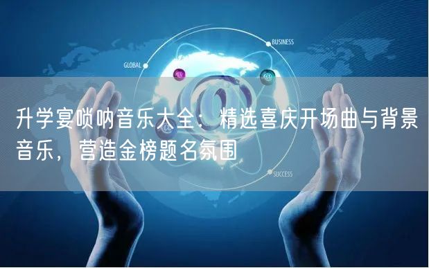 升学宴唢呐音乐大全:精选喜庆开场曲与背景音乐,营造金榜题名氛围 升学宴唢呐音乐大全:精选喜庆开场曲与背景音乐,营造金榜题名氛围