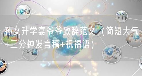 孙女升学宴爷爷致辞范文(简短大气+三分钟发言稿+祝福语) 孙女升学宴爷爷致辞范文(简短大气+三分钟发言稿+祝福语)