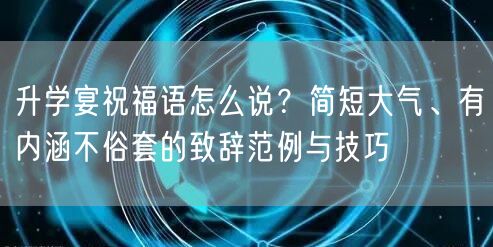 升学宴祝福语怎么说？简短大气、有内涵不俗套的致辞范例与技巧