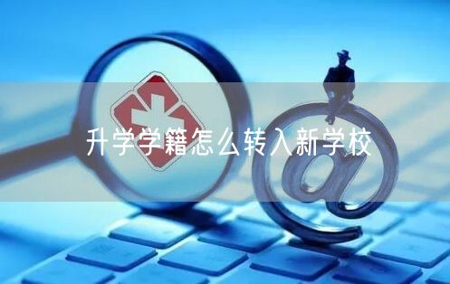 升学学籍怎么转入新学校 升学学籍怎么转入新学校