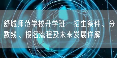 舒城师范学校升学班：招生条件、分数线、报名流程及未来发展详解