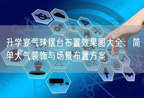 升学宴气球摆台布置效果图大全：简单大气装饰与场景布置方案