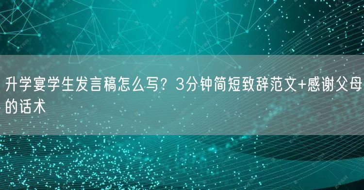 升学宴学生发言稿怎么写?3分钟简短致辞范文+感谢父母的话术 升学宴学生发言稿怎么写?3分钟简短致辞范文+感谢父母的话术