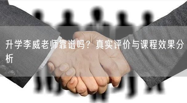 升学李威老师靠谱吗?真实评价与课程效果分析 升学李威老师靠谱吗?真实评价与课程效果分析