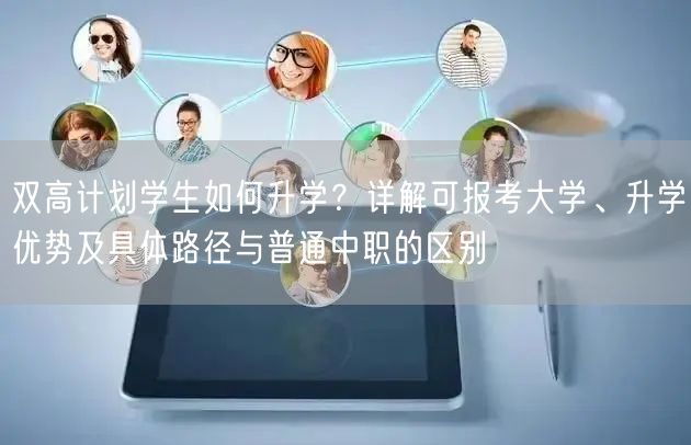 双高计划学生如何升学?详解可报考大学、升学优势及具体路径与普通中职的区别 双高计划学生如何升学?详解可报考大学、升学优势及具体路径与普通中职的区别