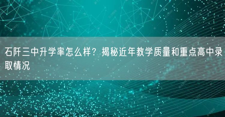石阡三中升学率怎么样？揭秘近年教学质量和重点高中录取情况