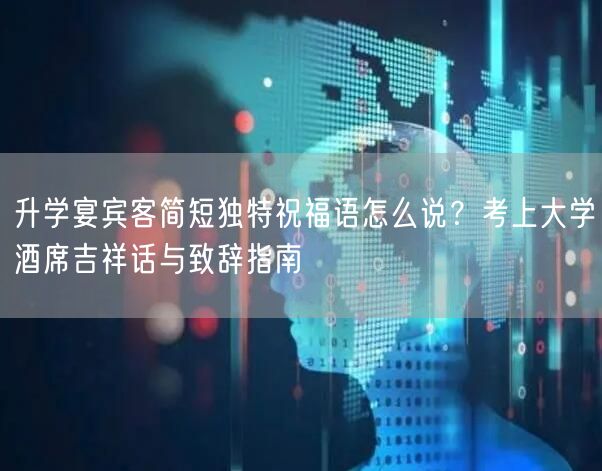 升学宴宾客简短独特祝福语怎么说?考上大学酒席吉祥话与致辞指南 升学宴宾客简短独特祝福语怎么说?考上大学酒席吉祥话与致辞指南