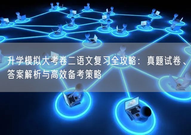 升学模拟大考卷二语文复习全攻略:真题试卷、答案解析与高效备考策略 升学模拟大考卷二语文复习全攻略:真题试卷、答案解析与高效备考策略