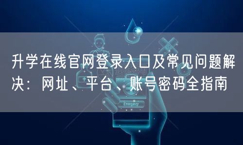 升学在线官网登录入口及常见问题解决:网址、平台、账号密码全指南 升学在线官网登录入口及常见问题解决:网址、平台、账号密码全指南