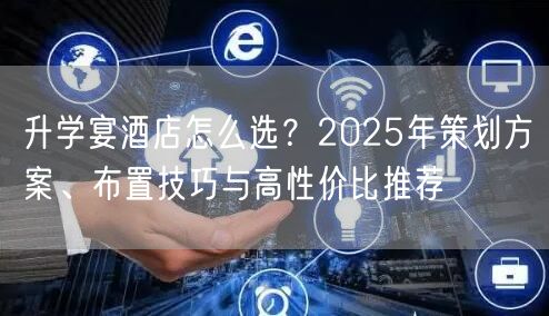 升学宴酒店怎么选?2025年策划方案、布置技巧与高性价比推荐 升学宴酒店怎么选?2025年策划方案、布置技巧与高性价比推荐