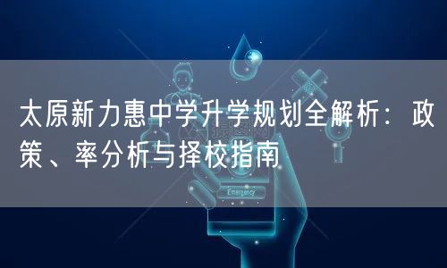 太原新力惠中学升学规划全解析:政策、率分析与择校指南 太原新力惠中学升学规划全解析:政策、率分析与择校指南