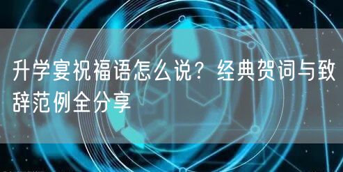 升学宴祝福语怎么说？经典贺词与致辞范例全分享