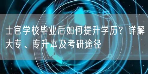 士官学校毕业后如何提升学历?详解大专、专升本及考研途径 士官学校毕业后如何提升学历?详解大专、专升本及考研途径