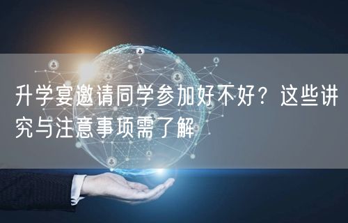 升学宴邀请同学参加好不好?这些讲究与注意事项需了解 升学宴邀请同学参加好不好?这些讲究与注意事项需了解