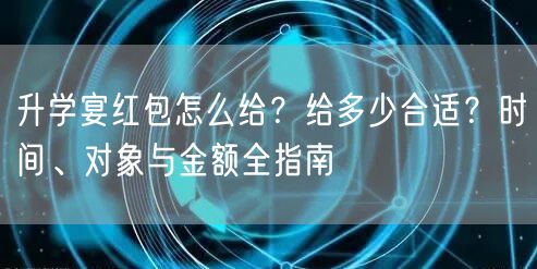 升学宴红包怎么给?给多少合适?时间、对象与金额全指南 升学宴红包怎么给?给多少合适?时间、对象与金额全指南