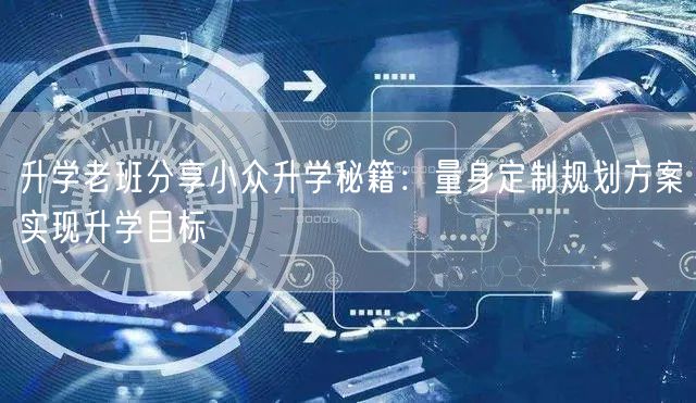 升学老班分享小众升学秘籍:量身定制规划方案实现升学目标 升学老班分享小众升学秘籍:量身定制规划方案实现升学目标