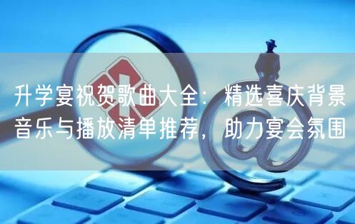 升学宴祝贺歌曲大全:精选喜庆背景音乐与播放清单推荐,助力宴会氛围 升学宴祝贺歌曲大全:精选喜庆背景音乐与播放清单推荐,助力宴会氛围